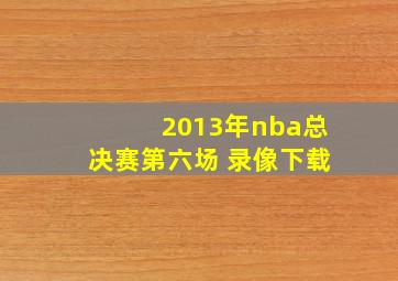 2013年nba总决赛第六场 录像下载